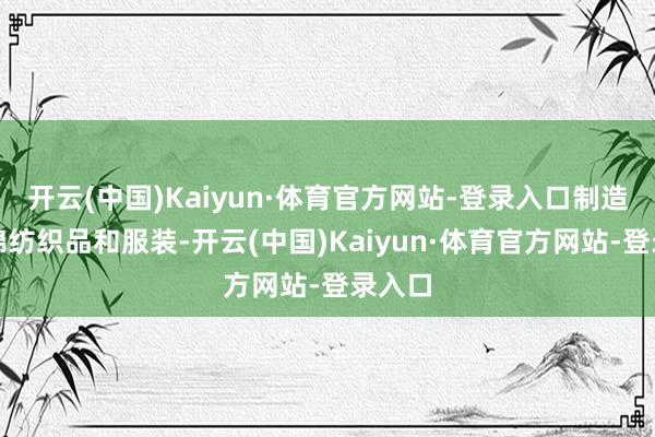 开云(中国)Kaiyun·体育官方网站-登录入口制造各式棉纺织品和服装-开云(中国)Kaiyun·体育官方网站-登录入口