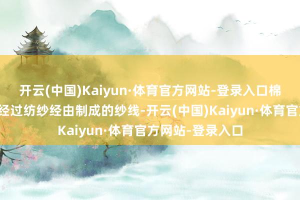 开云(中国)Kaiyun·体育官方网站-登录入口棉纱是由棉花纤维经过纺纱经由制成的纱线-开云(中国)Kaiyun·体育官方网站-登录入口