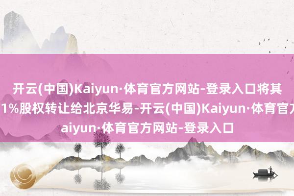 开云(中国)Kaiyun·体育官方网站-登录入口将其持有的新疆宜矿1%股权转让给北京华易-开云(中国)Kaiyun·体育官方网站-登录入口