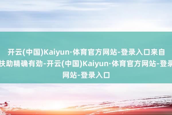 开云(中国)Kaiyun·体育官方网站-登录入口来自政策扶助精确有劲-开云(中国)Kaiyun·体育官方网站-登录入口