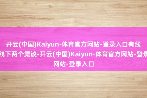 开云(中国)Kaiyun·体育官方网站-登录入口有线上和线下两个渠谈-开云(中国)Kaiyun·体育官方网站-登录入口