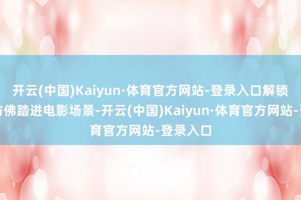 开云(中国)Kaiyun·体育官方网站-登录入口解锁眨眼间仿佛踏进电影场景-开云(中国)Kaiyun·体育官方网站-登录入口