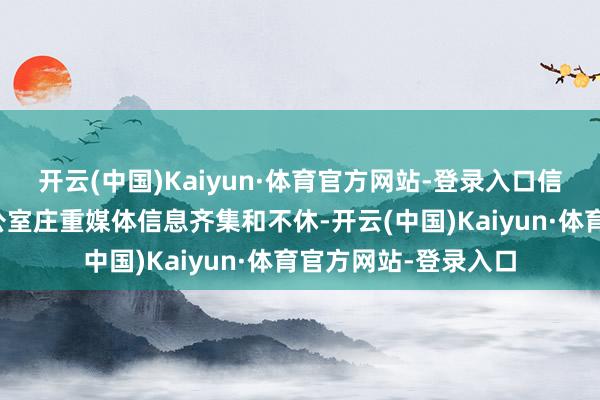 开云(中国)Kaiyun·体育官方网站-登录入口信息齐集：董事会办公室庄重媒体信息齐集和不休-开云(中国)Kaiyun·体育官方网站-登录入口