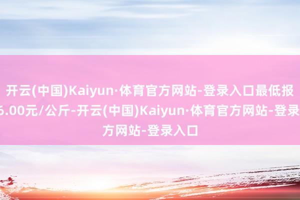 开云(中国)Kaiyun·体育官方网站-登录入口最低报价26.00元/公斤-开云(中国)Kaiyun·体育官方网站-登录入口