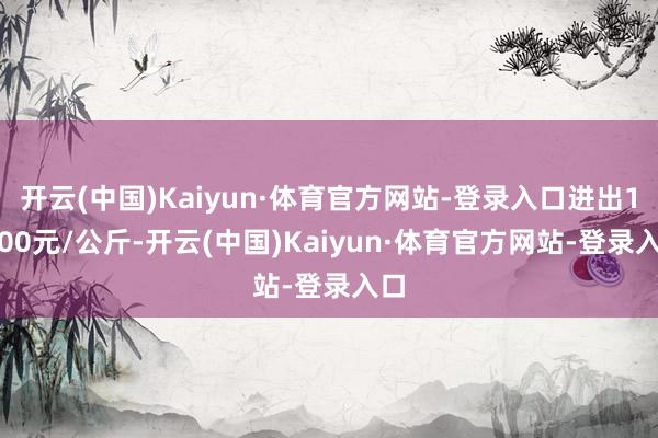 开云(中国)Kaiyun·体育官方网站-登录入口进出10.00元/公斤-开云(中国)Kaiyun·体育官方网站-登录入口