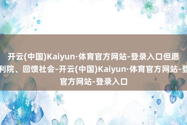 开云(中国)Kaiyun·体育官方网站-登录入口但愿回馈福利院、回馈社会-开云(中国)Kaiyun·体育官方网站-登录入口