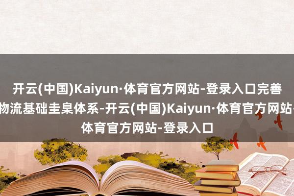 开云(中国)Kaiyun·体育官方网站-登录入口完善武汉灵巧物流基础圭臬体系-开云(中国)Kaiyun·体育官方网站-登录入口
