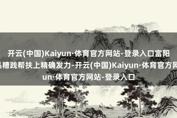 开云(中国)Kaiyun·体育官方网站-登录入口富阳区在农特居品糟践帮扶上精确发力-开云(中国)Kaiyun·体育官方网站-登录入口