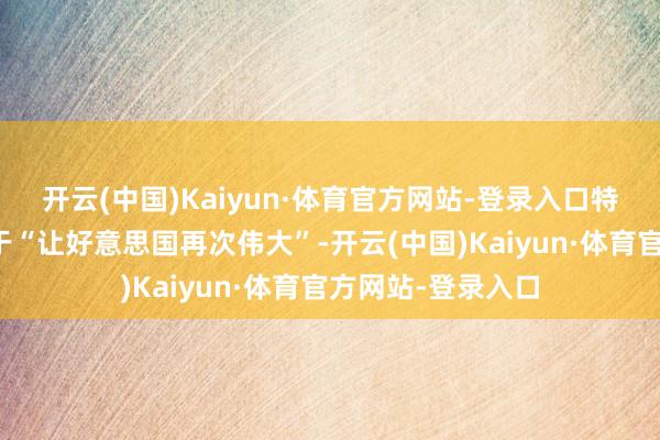 开云(中国)Kaiyun·体育官方网站-登录入口特朗普一直勉力于于“让好意思国再次伟大”-开云(中国)Kaiyun·体育官方网站-登录入口