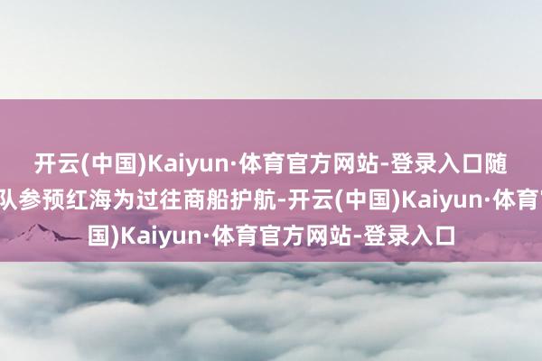 开云(中国)Kaiyun·体育官方网站-登录入口随后好意思军叮嘱舰队参预红海为过往商船护航-开云(中国)Kaiyun·体育官方网站-登录入口