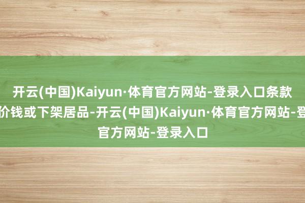 开云(中国)Kaiyun·体育官方网站-登录入口条款其转化价钱或下架居品-开云(中国)Kaiyun·体育官方网站-登录入口