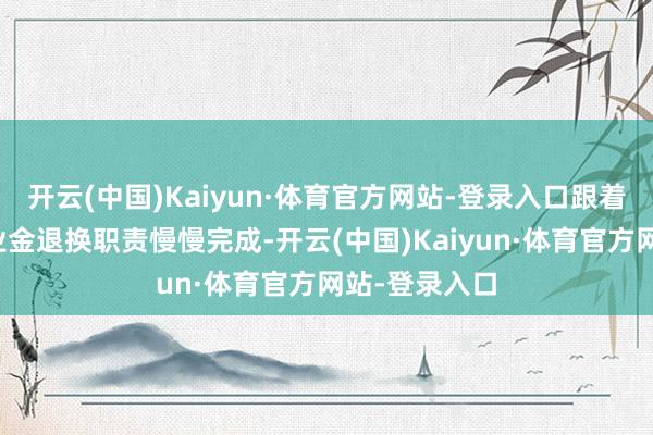 开云(中国)Kaiyun·体育官方网站-登录入口跟着宇宙各地待业金退换职责慢慢完成-开云(中国)Kaiyun·体育官方网站-登录入口