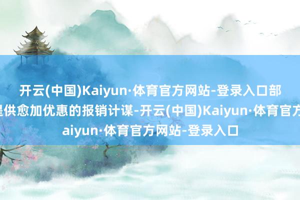 开云(中国)Kaiyun·体育官方网站-登录入口部分地区可能会提供愈加优惠的报销计谋-开云(中国)Kaiyun·体育官方网站-登录入口