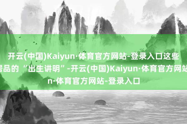开云(中国)Kaiyun·体育官方网站-登录入口这些信息即是居品的 “出生讲明”-开云(中国)Kaiyun·体育官方网站-登录入口