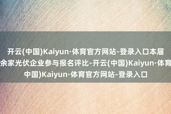 开云(中国)Kaiyun·体育官方网站-登录入口本届“光能杯”共有300余家光伏企业参与报名评比-开云(中国)Kaiyun·体育官方网站-登录入口