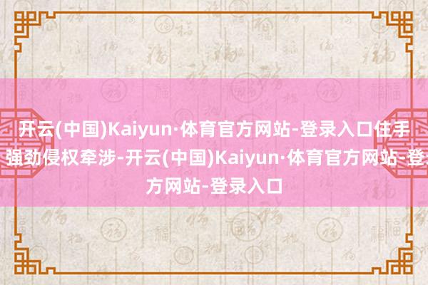 开云(中国)Kaiyun·体育官方网站-登录入口住手侵权、强劲侵权牵涉-开云(中国)Kaiyun·体育官方网站-登录入口