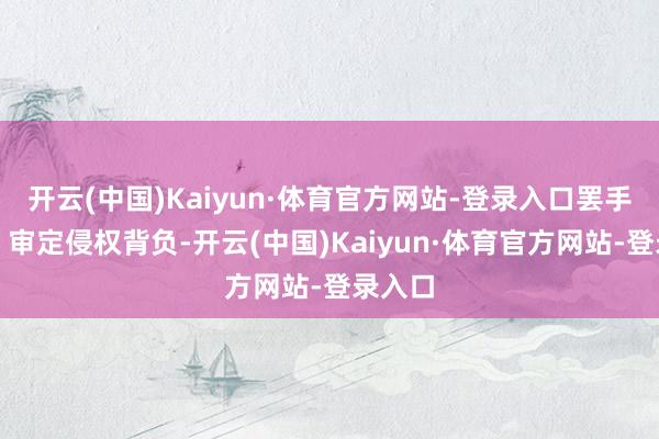 开云(中国)Kaiyun·体育官方网站-登录入口罢手侵权、审定侵权背负-开云(中国)Kaiyun·体育官方网站-登录入口