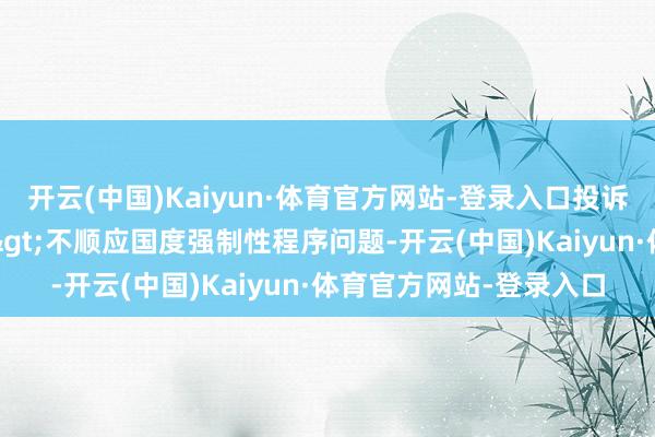 开云(中国)Kaiyun·体育官方网站-登录入口投诉问题：可能存在质地->不顺应国度强制性程序问题-开云(中国)Kaiyun·体育官方网站-登录入口