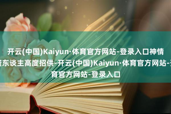开云(中国)Kaiyun·体育官方网站-登录入口神情得到投资东谈主高度招供-开云(中国)Kaiyun·体育官方网站-登录入口