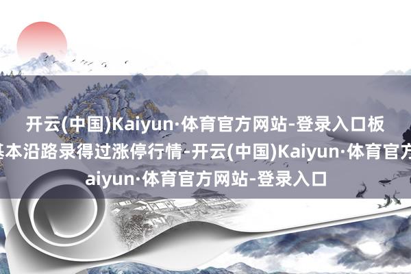 开云(中国)Kaiyun·体育官方网站-登录入口板块内个股年内基本沿路录得过涨停行情-开云(中国)Kaiyun·体育官方网站-登录入口