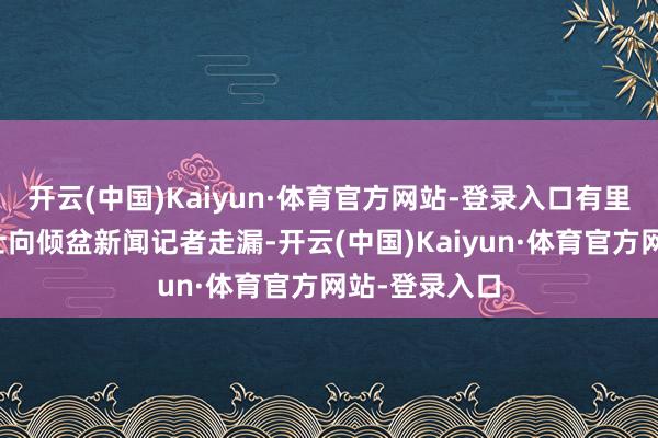 开云(中国)Kaiyun·体育官方网站-登录入口有里面东说念主士向倾盆新闻记者走漏-开云(中国)Kaiyun·体育官方网站-登录入口
