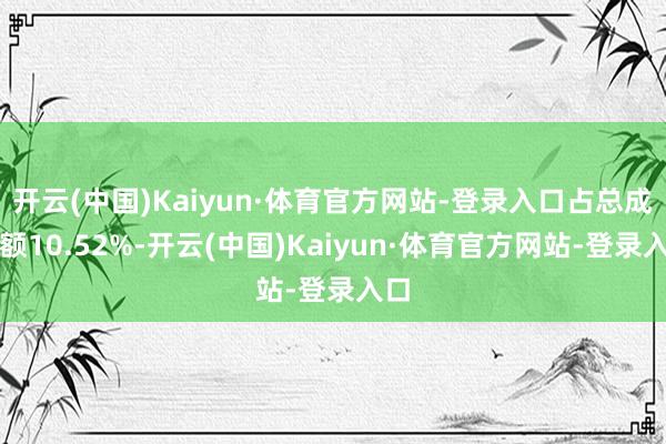 开云(中国)Kaiyun·体育官方网站-登录入口占总成交额10.52%-开云(中国)Kaiyun·体育官方网站-登录入口