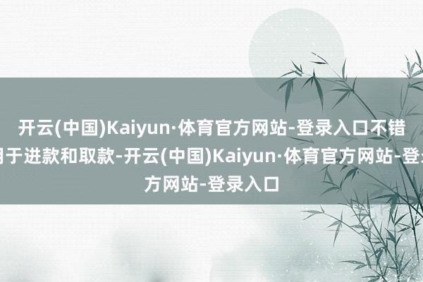开云(中国)Kaiyun·体育官方网站-登录入口不错径直用于进款和取款-开云(中国)Kaiyun·体育官方网站-登录入口