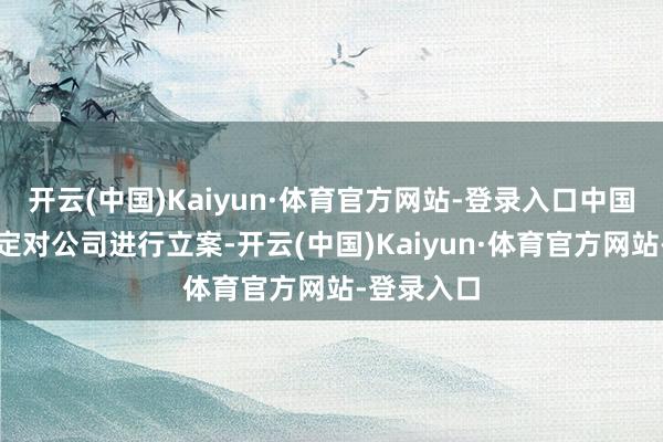开云(中国)Kaiyun·体育官方网站-登录入口中国证监会决定对公司进行立案-开云(中国)Kaiyun·体育官方网站-登录入口