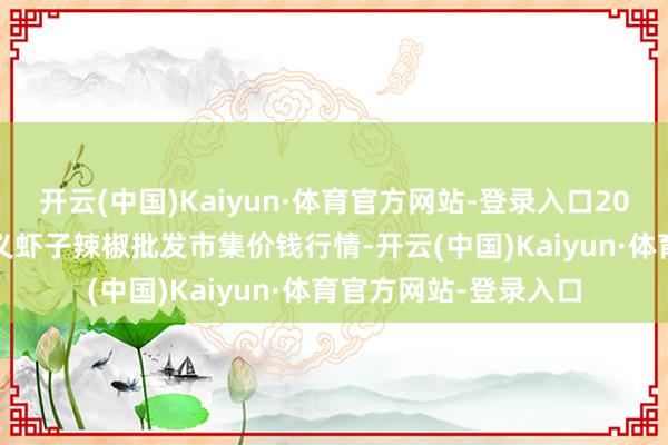 开云(中国)Kaiyun·体育官方网站-登录入口2025年1月1日贵州遵义虾子辣椒批发市集价钱行情-开云(中国)Kaiyun·体育官方网站-登录入口