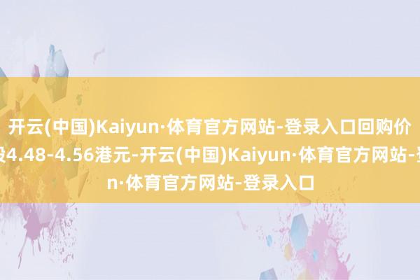 开云(中国)Kaiyun·体育官方网站-登录入口回购价钱为每股4.48-4.56港元-开云(中国)Kaiyun·体育官方网站-登录入口