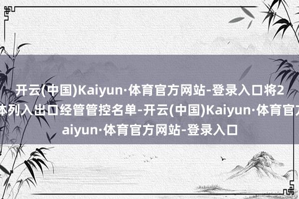 开云(中国)Kaiyun·体育官方网站-登录入口将28家好意思国实体列入出口经管管控名单-开云(中国)Kaiyun·体育官方网站-登录入口
