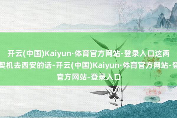 开云(中国)Kaiyun·体育官方网站-登录入口这两年再有契机去西安的话-开云(中国)Kaiyun·体育官方网站-登录入口