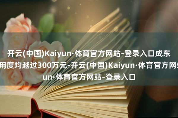 开云(中国)Kaiyun·体育官方网站-登录入口成东谈主年治疗用度均越过300万元-开云(中国)Kaiyun·体育官方网站-登录入口