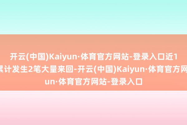 开云(中国)Kaiyun·体育官方网站-登录入口近1个月内该股累计发生2笔大量来回-开云(中国)Kaiyun·体育官方网站-登录入口