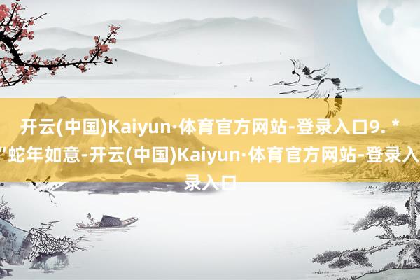 开云(中国)Kaiyun·体育官方网站-登录入口9. **“蛇年如意-开云(中国)Kaiyun·体育官方网站-登录入口