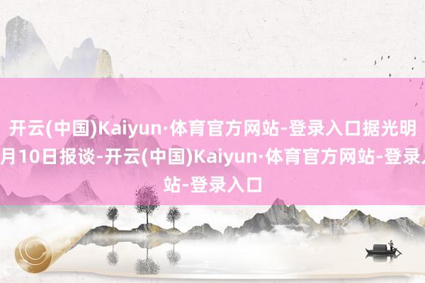 开云(中国)Kaiyun·体育官方网站-登录入口据光明网1月10日报谈-开云(中国)Kaiyun·体育官方网站-登录入口