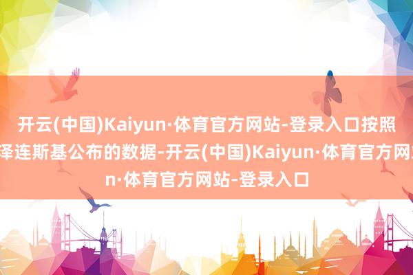 开云(中国)Kaiyun·体育官方网站-登录入口按照乌克兰总统泽连斯基公布的数据-开云(中国)Kaiyun·体育官方网站-登录入口
