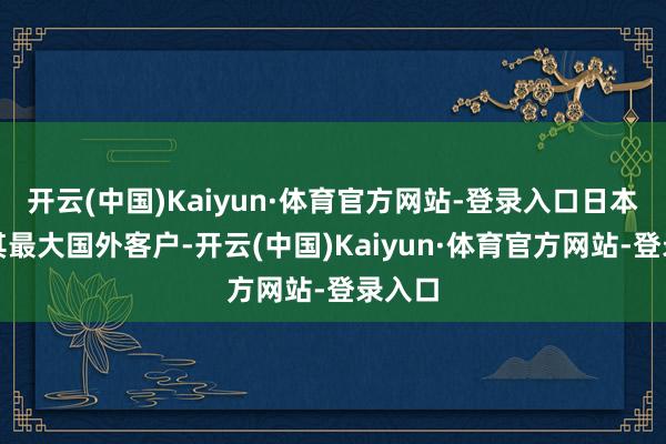 开云(中国)Kaiyun·体育官方网站-登录入口日本更是其最大国外客户-开云(中国)Kaiyun·体育官方网站-登录入口