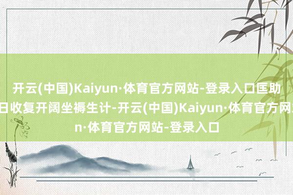 开云(中国)Kaiyun·体育官方网站-登录入口匡助受灾大家早日收复开阔坐褥生计-开云(中国)Kaiyun·体育官方网站-登录入口