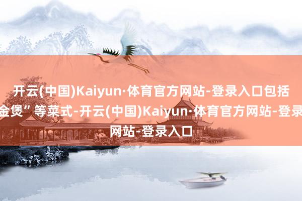 开云(中国)Kaiyun·体育官方网站-登录入口包括“黄金煲”等菜式-开云(中国)Kaiyun·体育官方网站-登录入口