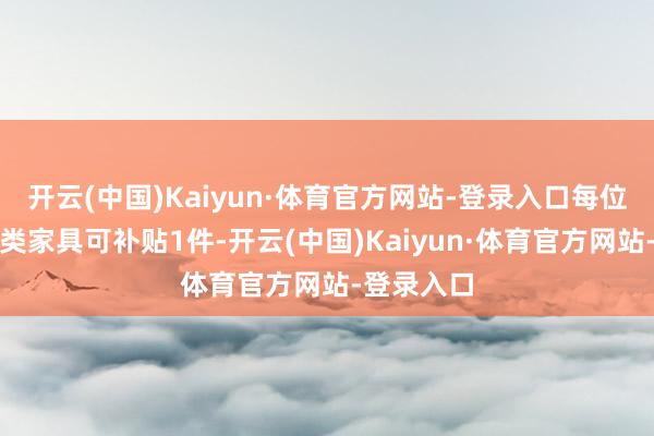 开云(中国)Kaiyun·体育官方网站-登录入口每位豪侈者每类家具可补贴1件-开云(中国)Kaiyun·体育官方网站-登录入口