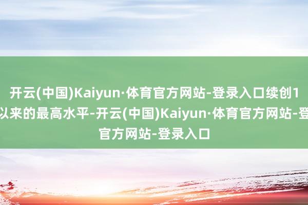 开云(中国)Kaiyun·体育官方网站-登录入口续创1998年以来的最高水平-开云(中国)Kaiyun·体育官方网站-登录入口