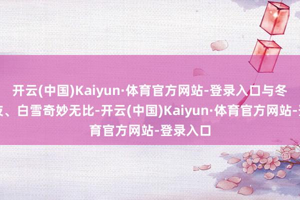 开云(中国)Kaiyun·体育官方网站-登录入口与冬日的枯枝、白雪奇妙无比-开云(中国)Kaiyun·体育官方网站-登录入口