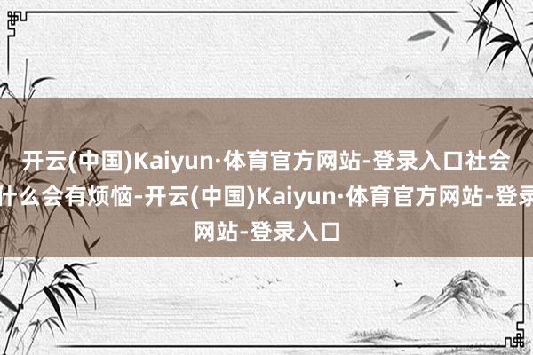 开云(中国)Kaiyun·体育官方网站-登录入口社会上为什么会有烦恼-开云(中国)Kaiyun·体育官方网站-登录入口