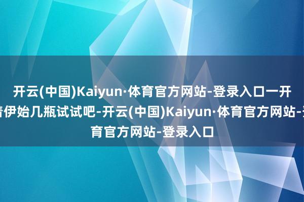 开云(中国)Kaiyun·体育官方网站-登录入口一开动就思着伊始几瓶试试吧-开云(中国)Kaiyun·体育官方网站-登录入口