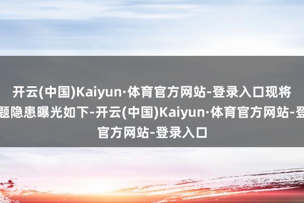 开云(中国)Kaiyun·体育官方网站-登录入口现将典型问题隐患曝光如下-开云(中国)Kaiyun·体育官方网站-登录入口