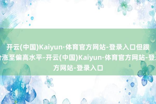 开云(中国)Kaiyun·体育官方网站-登录入口但跟着矿价涨至偏高水平-开云(中国)Kaiyun·体育官方网站-登录入口