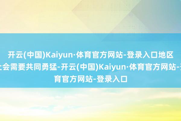 开云(中国)Kaiyun·体育官方网站-登录入口地区和国外社会需要共同勇猛-开云(中国)Kaiyun·体育官方网站-登录入口