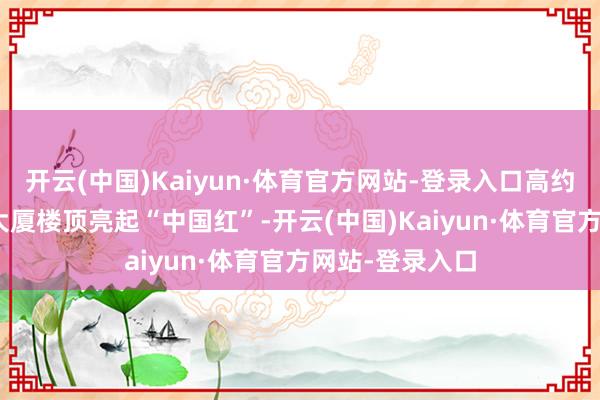 开云(中国)Kaiyun·体育官方网站-登录入口高约443米的帝国大厦楼顶亮起“中国红”-开云(中国)Kaiyun·体育官方网站-登录入口