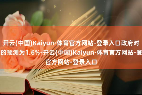开云(中国)Kaiyun·体育官方网站-登录入口政府对该数据的预测为1.6%-开云(中国)Kaiyun·体育官方网站-登录入口